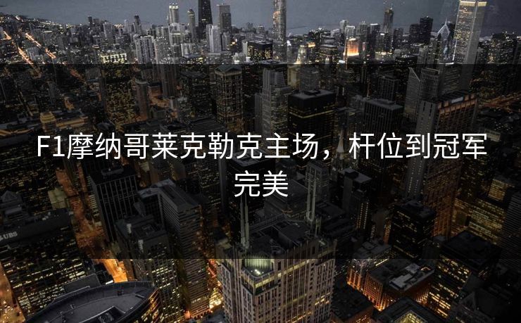 F1摩纳哥莱克勒克主场，杆位到冠军完美