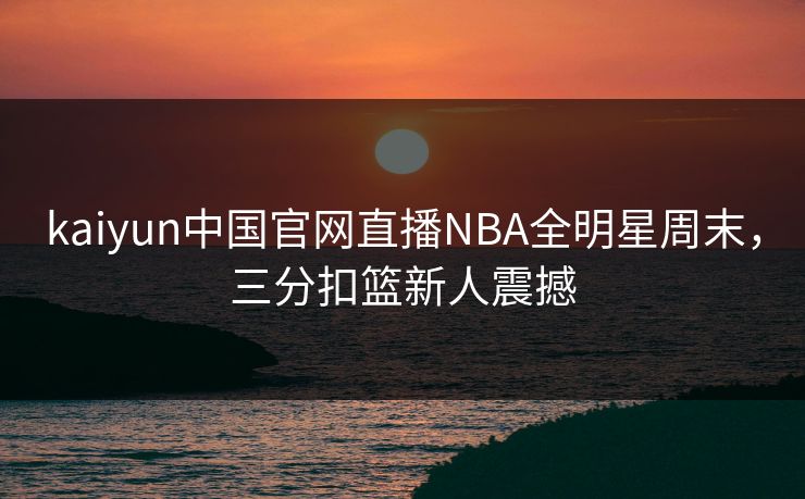 kaiyun中国官网直播NBA全明星周末，三分扣篮新人震撼