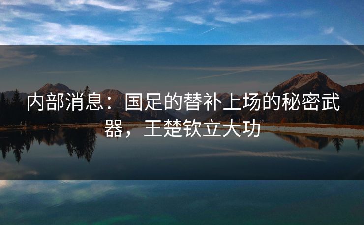 内部消息：国足的替补上场的秘密武器，王楚钦立大功