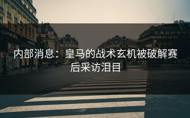 内部消息：皇马的战术玄机被破解赛后采访泪目