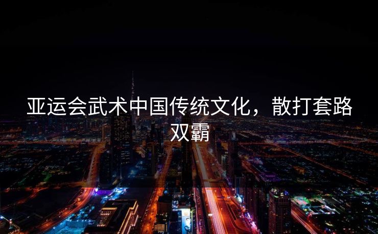 亚运会武术中国传统文化，散打套路双霸