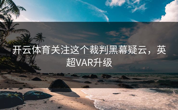 开云体育关注这个裁判黑幕疑云，英超VAR升级