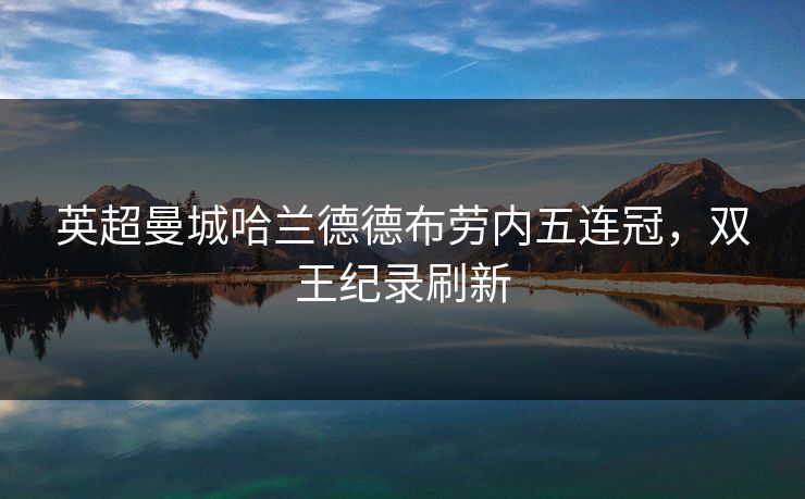 英超曼城哈兰德德布劳内五连冠，双王纪录刷新