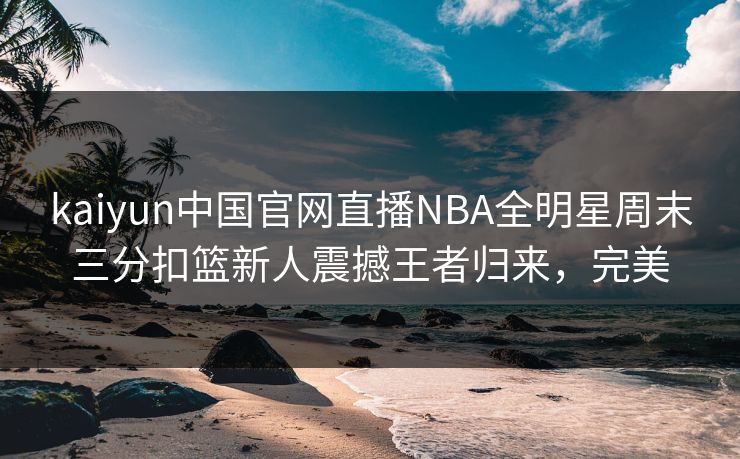 kaiyun中国官网直播NBA全明星周末三分扣篮新人震撼王者归来，完美