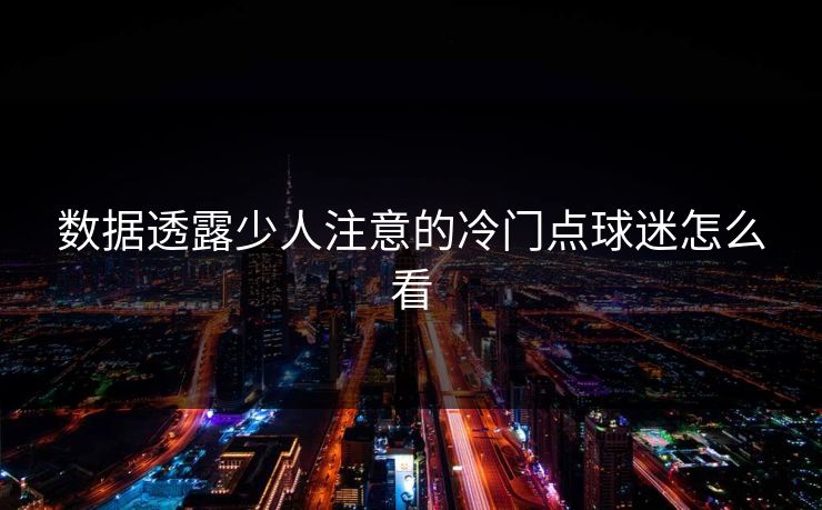 数据透露少人注意的冷门点球迷怎么看 数据透露少人注意的冷门点球迷怎么看