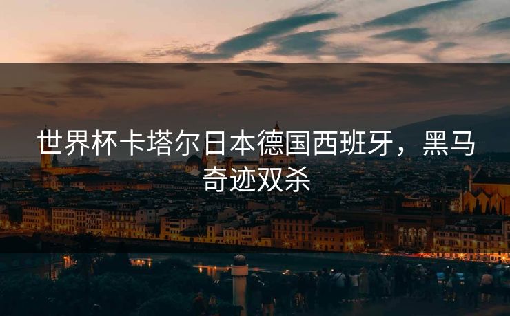 世界杯卡塔尔日本德国西班牙，黑马奇迹双杀