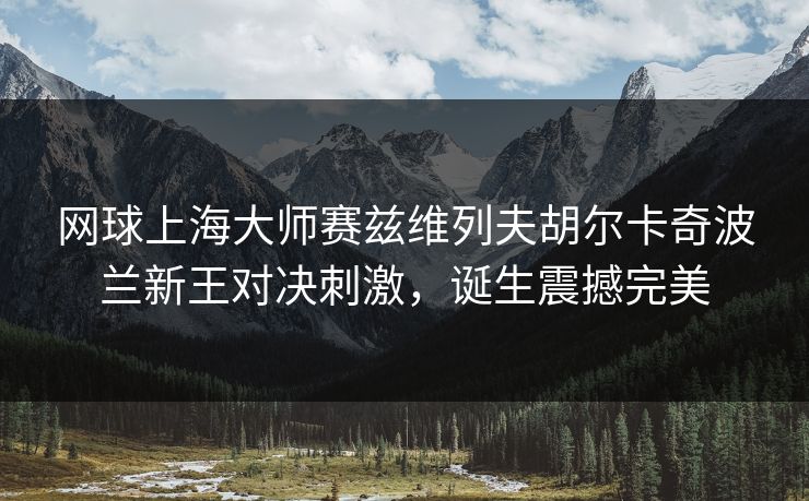 网球上海大师赛兹维列夫胡尔卡奇波兰新王对决刺激,诞生震撼完美 网球上海大师赛兹维列夫胡尔卡奇波兰新王对决刺激,诞生震撼完美