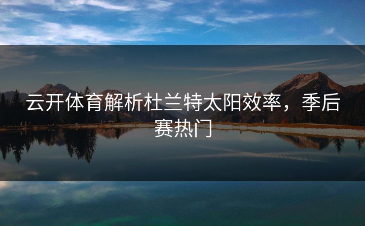 云开体育解析杜兰特太阳效率，季后赛热门
