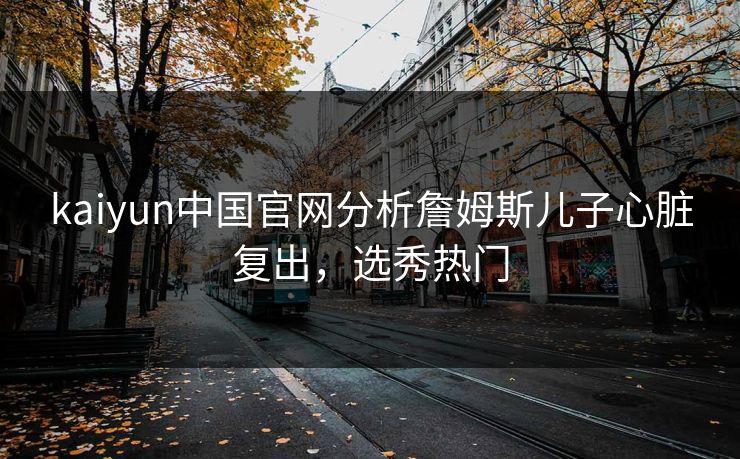 kaiyun中国官网分析詹姆斯儿子心脏复出，选秀热门