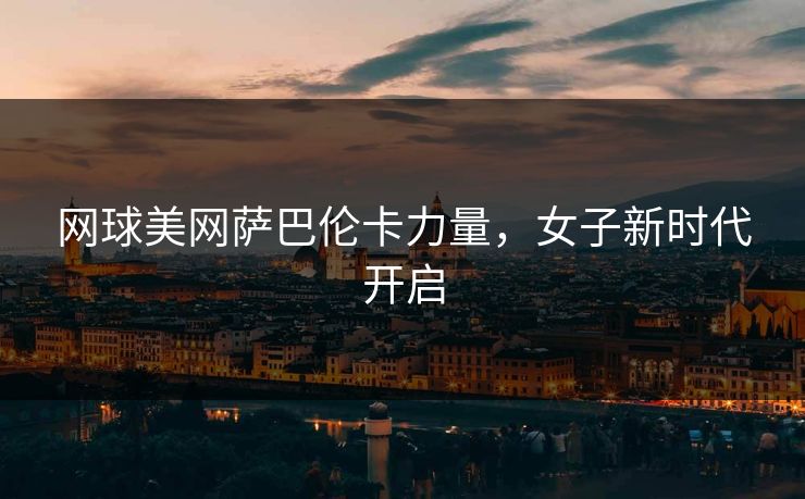 网球美网萨巴伦卡力量，女子新时代开启