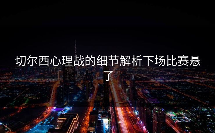 切尔西心理战的细节解析下场比赛悬了