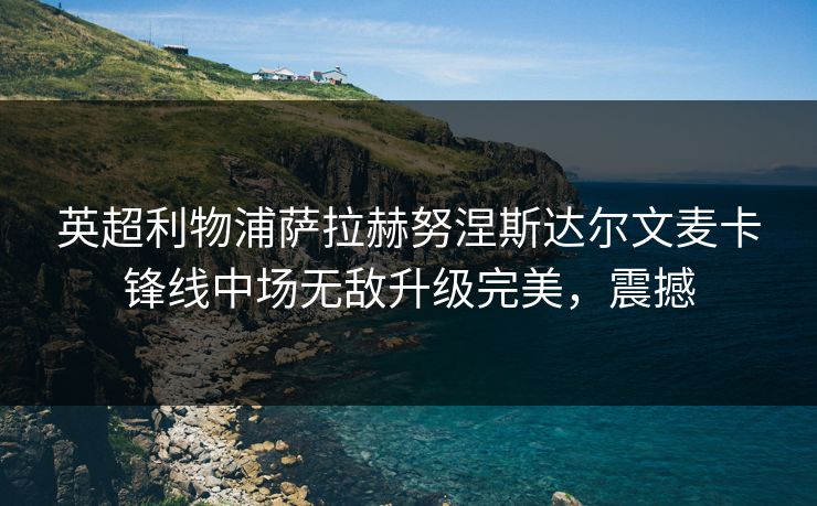英超利物浦萨拉赫努涅斯达尔文麦卡锋线中场无敌升级完美，震撼