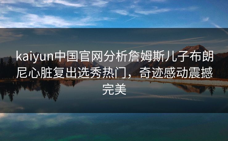 kaiyun中国官网分析詹姆斯儿子布朗尼心脏复出选秀热门，奇迹感动震撼完美