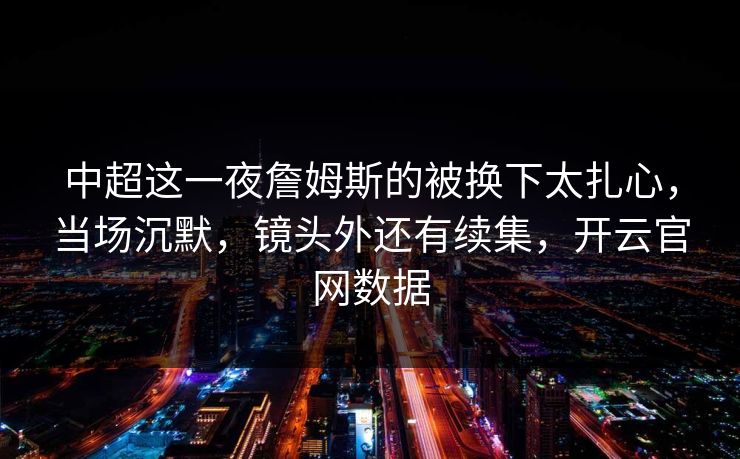 中超这一夜詹姆斯的被换下太扎心，当场沉默，镜头外还有续集，开云官网数据