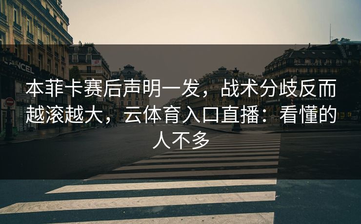 本菲卡赛后声明一发，战术分歧反而越滚越大，云体育入口直播：看懂的人不多