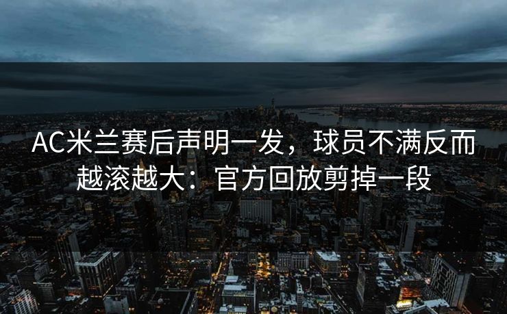 AC米兰赛后声明一发，球员不满反而越滚越大：官方回放剪掉一段