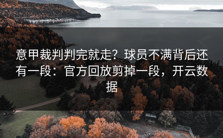 意甲裁判判完就走?球员不满背后还有一段:官方回放剪掉一段,开云数据 意甲裁判判完就走?球员不满背后还有一段:官方回放剪掉一段,开云数据
