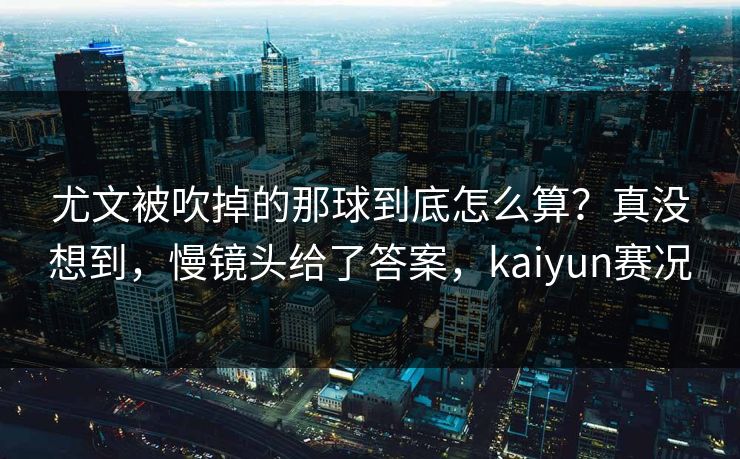 尤文被吹掉的那球到底怎么算？真没想到，慢镜头给了答案，kaiyun赛况