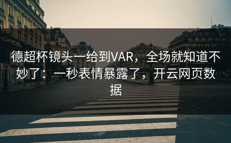 德超杯镜头一给到VAR，全场就知道不妙了：一秒表情暴露了，开云网页数据