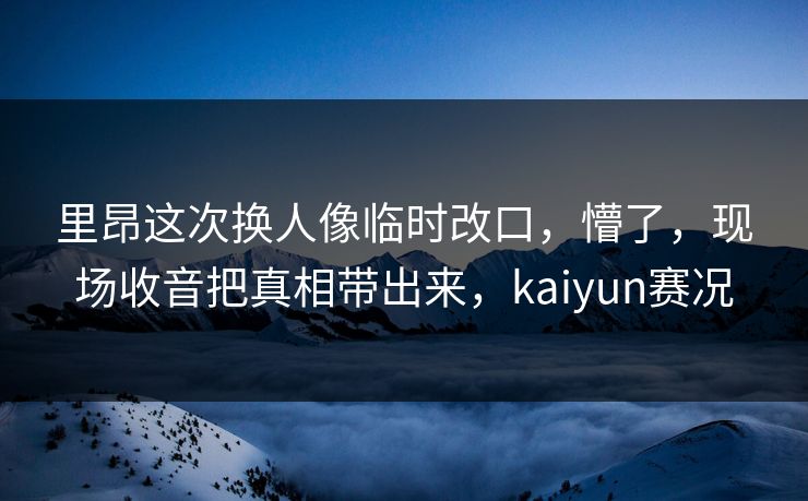 里昂这次换人像临时改口，懵了，现场收音把真相带出来，kaiyun赛况