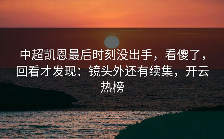 中超凯恩最后时刻没出手，看傻了，回看才发现：镜头外还有续集，开云热榜