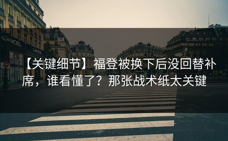 【关键细节】福登被换下后没回替补席，谁看懂了？那张战术纸太关键