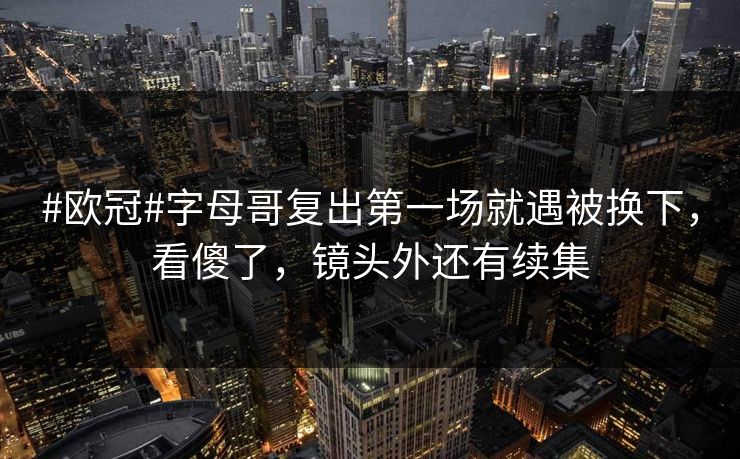 #欧冠#字母哥复出第一场就遇被换下,看傻了,镜头外还有续集 #欧冠#字母哥复出第一场就遇被换下,看傻了,镜头外还有续集