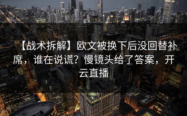 【战术拆解】欧文被换下后没回替补席，谁在说谎？慢镜头给了答案，开云直播