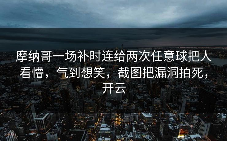 摩纳哥一场补时连给两次任意球把人看懵，气到想笑，截图把漏洞拍死，开云