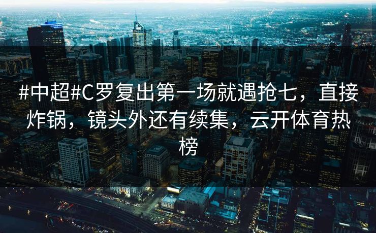 #中超#C罗复出第一场就遇抢七，直接炸锅，镜头外还有续集，云开体育热榜