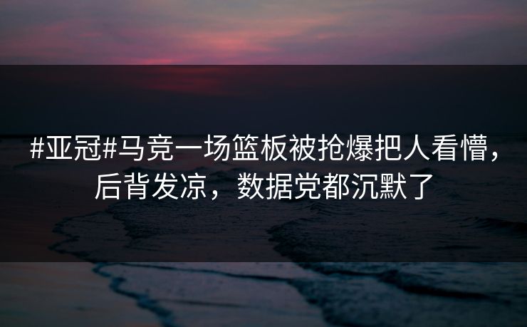 #亚冠#马竞一场篮板被抢爆把人看懵，后背发凉，数据党都沉默了