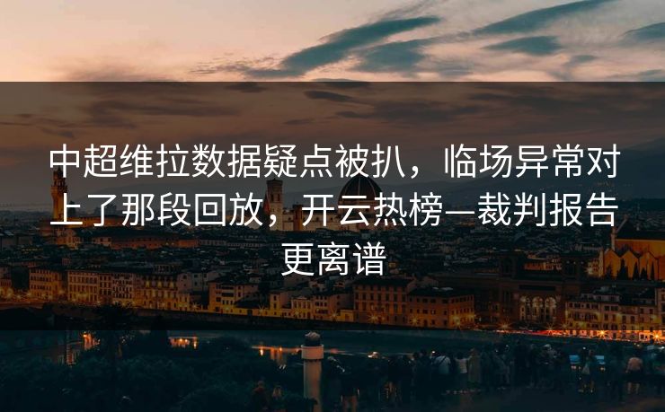 中超维拉数据疑点被扒，临场异常对上了那段回放，开云热榜—裁判报告更离谱
