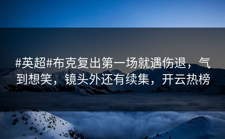 #英超#布克复出第一场就遇伤退，气到想笑，镜头外还有续集，开云热榜