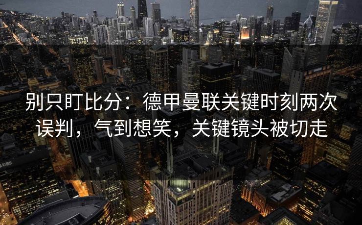 别只盯比分：德甲曼联关键时刻两次误判，气到想笑，关键镜头被切走