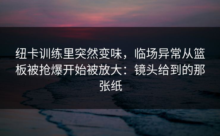 纽卡训练里突然变味，临场异常从篮板被抢爆开始被放大：镜头给到的那张纸