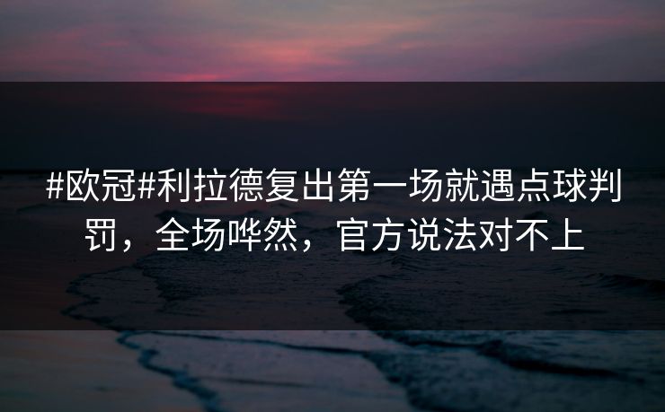 #欧冠#利拉德复出第一场就遇点球判罚，全场哗然，官方说法对不上